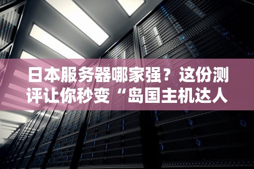 日本服务器哪家强？这份测评让你秒变“岛国主机达人”！