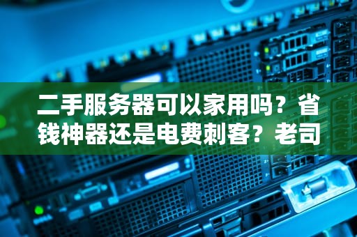 二手服务器可以家用吗？省钱神器还是电费刺客？老司机带你避坑！
