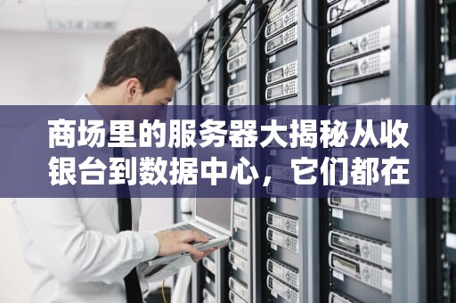 商场里的服务器大揭秘从收银台到数据中心，它们都在忙些啥？