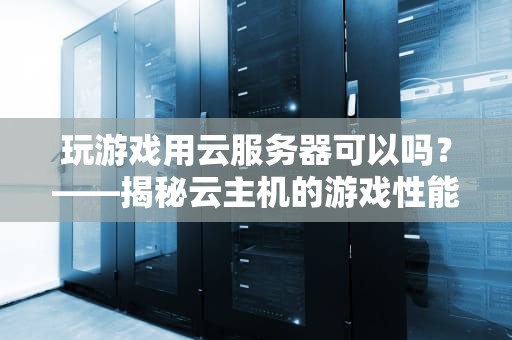 玩游戏用云服务器可以吗？——揭秘云主机的游戏性能真相！