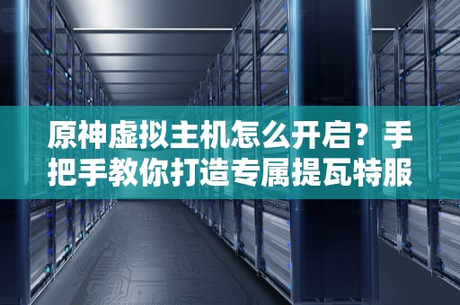 原神虚拟主机怎么开启？手把手教你打造专属提瓦特服务器！