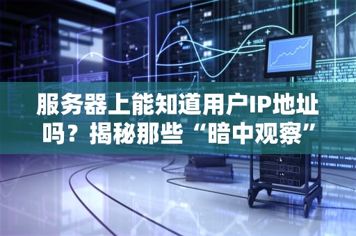 服务器上能知道用户IP地址吗？揭秘那些“暗中观察”你的技术原理！