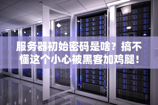 服务器初始密码是啥？搞不懂这个小心被黑客加鸡腿！
