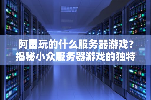 阿雷玩的什么服务器游戏？揭秘小众服务器游戏的独特魅力与专业测评！