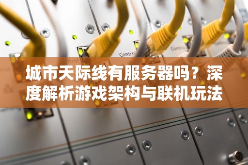 城市天际线有服务器吗？深度解析游戏架构与联机玩法
