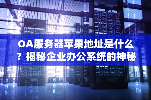 OA服务器苹果地址是什么？揭秘企业办公系统的神秘“水果”密码！