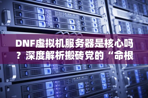 DNF虚拟机服务器是核心吗？深度解析搬砖党的“命根子”