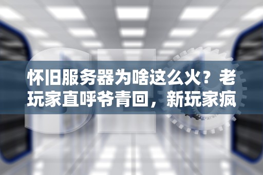 怀旧服务器为啥这么火？老玩家直呼爷青回，新玩家疯狂入坑！