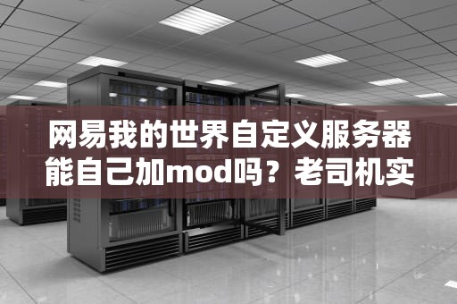 网易我的世界自定义服务器能自己加mod吗？老司机实测+避坑指南！