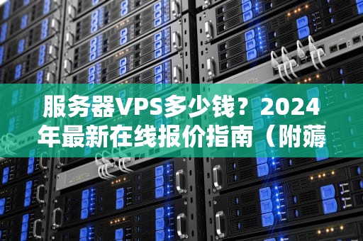 服务器VPS多少钱？2024年最新在线报价指南（附薅羊毛攻略）