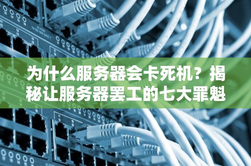 为什么服务器会卡死机？揭秘让服务器罢工的七大罪魁祸首