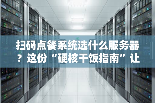 扫码点餐系统选什么服务器？这份“硬核干饭指南”让你少走弯路！
