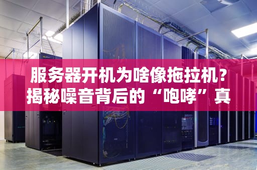 服务器开机为啥像拖拉机？揭秘噪音背后的“咆哮”真相！