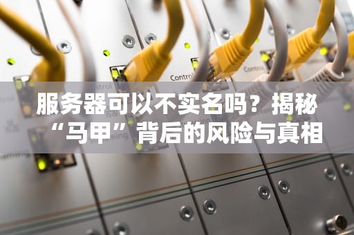 服务器可以不实名吗？揭秘“马甲”背后的风险与真相！