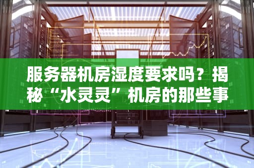服务器机房湿度要求吗？揭秘“水灵灵”机房的那些事儿！