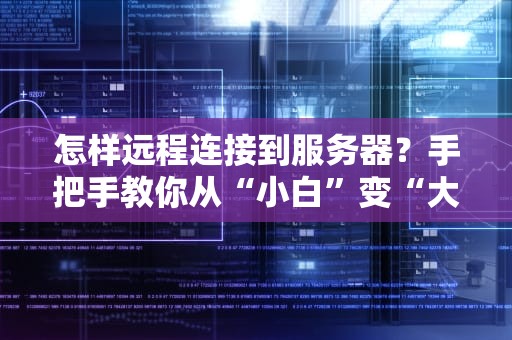 怎样远程连接到服务器？手把手教你从“小白”变“大神”！