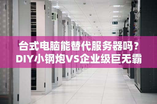 台式电脑能替代服务器吗？DIY小钢炮VS企业级巨无霸