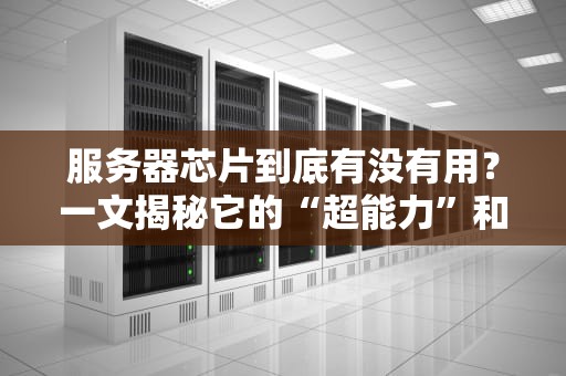 服务器芯片到底有没有用？一文揭秘它的“超能力”和“小心机”！