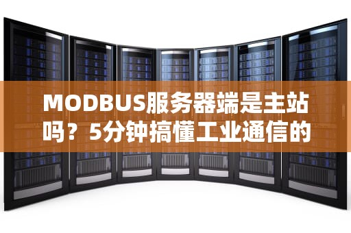 MODBUS服务器端是主站吗？5分钟搞懂工业通信的谁是老大问题！