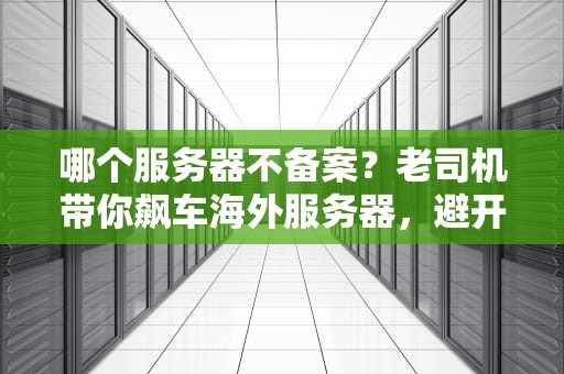 哪个服务器不备案？老司机带你飙车海外服务器，避开备案“雷区”！
