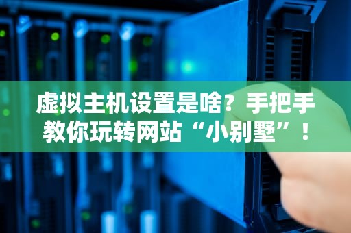虚拟主机设置是啥？手把手教你玩转网站“小别墅”！