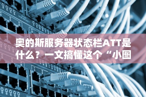 奥的斯服务器状态栏ATT是什么？一文搞懂这个“小图标”的大作用！
