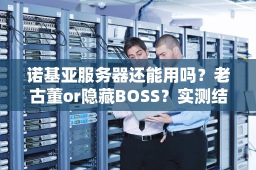 诺基亚服务器还能用吗？老古董or隐藏BOSS？实测结果笑掉大牙！