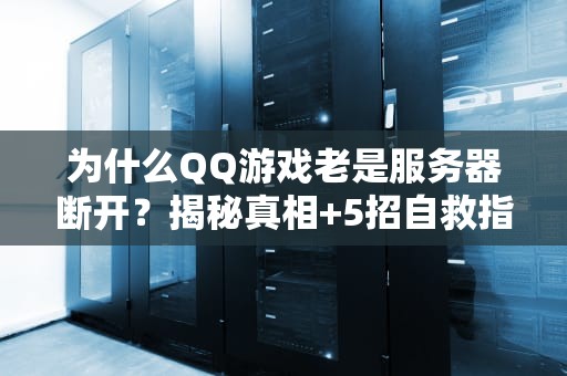 为什么QQ游戏老是服务器断开？揭秘真相+5招自救指南！