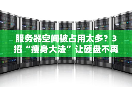 服务器空间被占用太多？3招“瘦身大法”让硬盘不再“压力山大”！