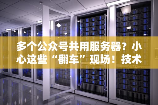多个公众号共用服务器？小心这些“翻车”现场！技术老司机带你避坑