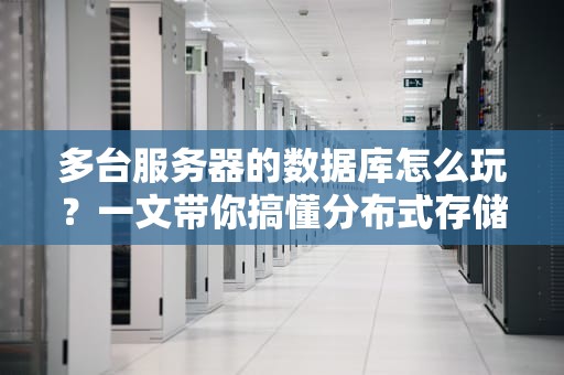 多台服务器的数据库怎么玩？一文带你搞懂分布式存储的骚操作！
