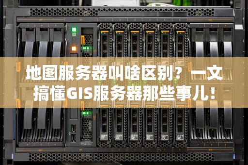 地图服务器叫啥区别？一文搞懂GIS服务器那些事儿！