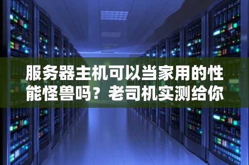 服务器主机可以当家用的性能怪兽吗？老司机实测给你答案！