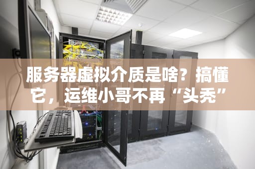 服务器虚拟介质是啥？搞懂它，运维小哥不再“头秃”！
