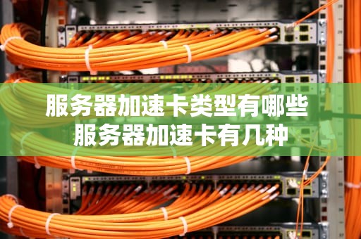服务器加速卡类型有哪些 服务器加速卡有几种