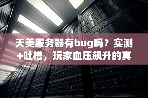 天美服务器有bug吗？实测+吐槽，玩家血压飙升的真相来了！