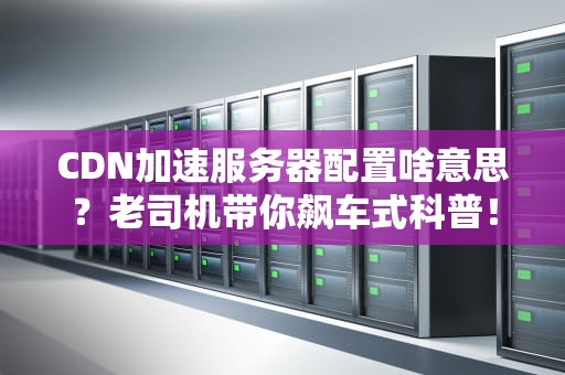 CDN加速服务器配置啥意思？老司机带你飙车式科普！