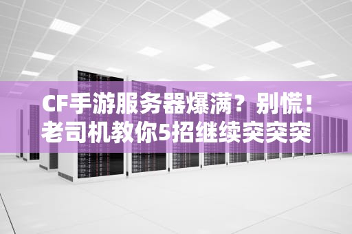 CF手游服务器爆满？别慌！老司机教你5招继续突突突