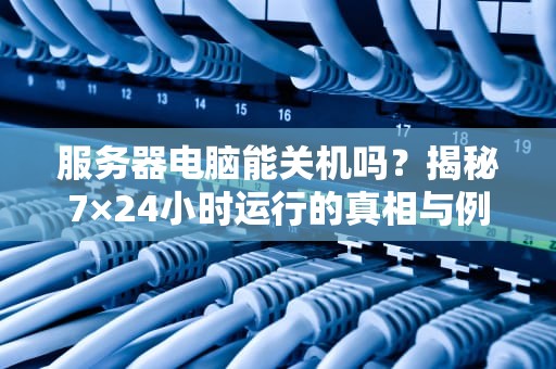 服务器电脑能关机吗？揭秘7×24小时运行的真相与例外！