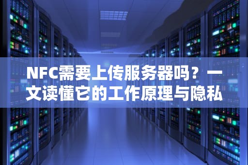 NFC需要上传服务器吗？一文读懂它的工作原理与隐私安全