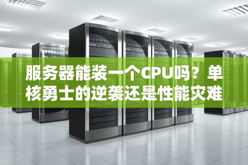 服务器能装一个CPU吗？单核勇士的逆袭还是性能灾难？
