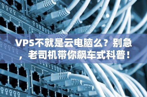 VPS不就是云电脑么？别急，老司机带你飙车式科普！