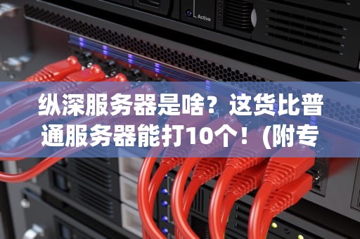纵深服务器是啥？这货比普通服务器能打10个！(附专业测评+选购指南)