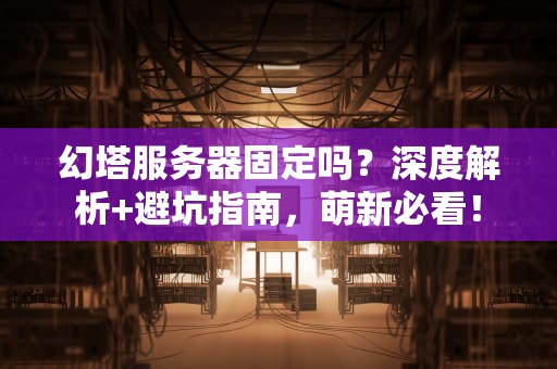 幻塔服务器固定吗？深度解析+避坑指南，萌新必看！
