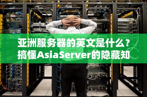 亚洲服务器的英文是什么？搞懂AsiaServer的隐藏知识点！