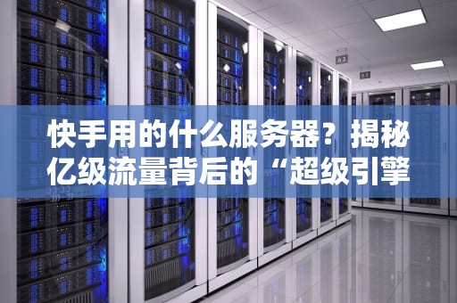 快手用的什么服务器？揭秘亿级流量背后的“超级引擎”！