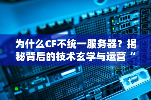 为什么CF不统一服务器？揭秘背后的技术玄学与运营“小心机”