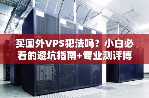 买国外VPS犯法吗？小白必看的避坑指南+专业测评博主硬核科普！