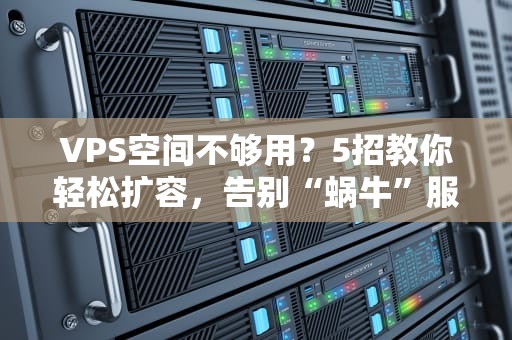 VPS空间不够用？5招教你轻松扩容，告别“蜗牛”服务器！