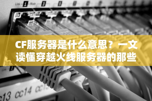 CF服务器是什么意思？一文读懂穿越火线服务器的那些事儿！